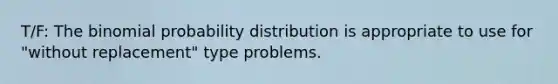 T/F: The <a href='https://www.questionai.com/knowledge/k0Gu2NBEha-binomial-probability' class='anchor-knowledge'>binomial probability</a> distribution is appropriate to use for "without replacement" type problems.