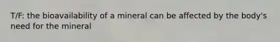 T/F: the bioavailability of a mineral can be affected by the body's need for the mineral