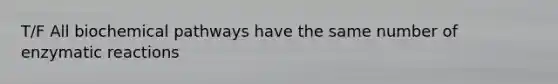 T/F All biochemical pathways have the same number of enzymatic reactions