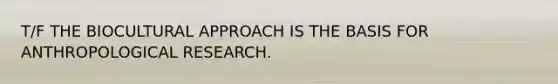 T/F THE BIOCULTURAL APPROACH IS THE BASIS FOR ANTHROPOLOGICAL RESEARCH.
