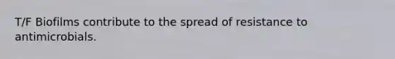 T/F Biofilms contribute to the spread of resistance to antimicrobials.