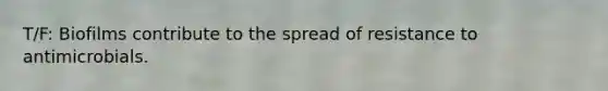 T/F: Biofilms contribute to the spread of resistance to antimicrobials.