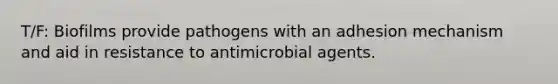 T/F: Biofilms provide pathogens with an adhesion mechanism and aid in resistance to antimicrobial agents.