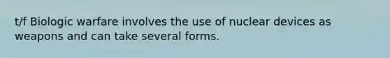 t/f Biologic warfare involves the use of nuclear devices as weapons and can take several forms.