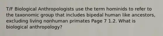 T/F Biological Anthropologists use the term hominids to refer to the taxonomic group that includes bipedal human like ancestors, excluding living nonhuman primates Page 7 1.2. What is biological anthropology?