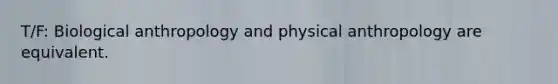 T/F: Biological anthropology and physical anthropology are equivalent.