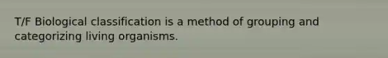 T/F Biological classification is a method of grouping and categorizing living organisms.