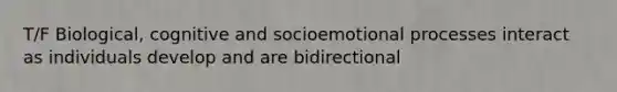 T/F Biological, cognitive and socioemotional processes interact as individuals develop and are bidirectional