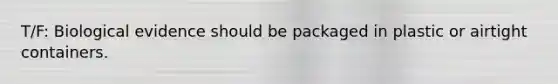 T/F: Biological evidence should be packaged in plastic or airtight containers.
