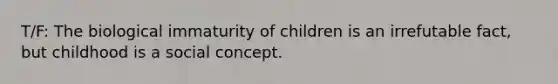 T/F: The biological immaturity of children is an irrefutable fact, but childhood is a social concept.