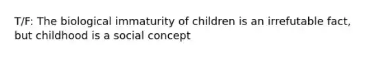 T/F: The biological immaturity of children is an irrefutable fact, but childhood is a social concept