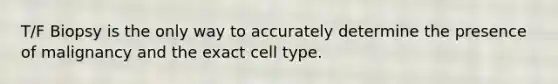 T/F Biopsy is the only way to accurately determine the presence of malignancy and the exact cell type.