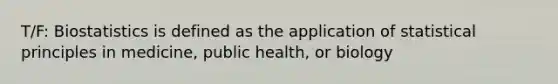 T/F: Biostatistics is defined as the application of statistical principles in medicine, public health, or biology