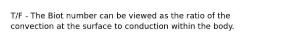 T/F - The Biot number can be viewed as the ratio of the convection at the surface to conduction within the body.