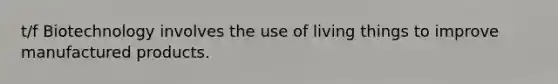t/f Biotechnology involves the use of living things to improve manufactured products.