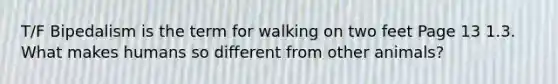 T/F Bipedalism is the term for walking on two feet Page 13 1.3. What makes humans so different from other animals?