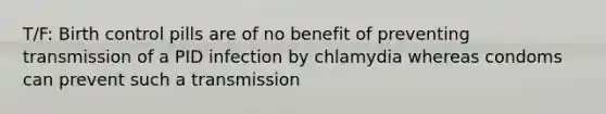 T/F: Birth control pills are of no benefit of preventing transmission of a PID infection by chlamydia whereas condoms can prevent such a transmission