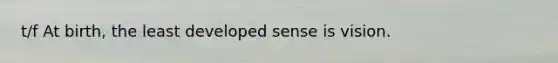 t/f At birth, the least developed sense is vision.