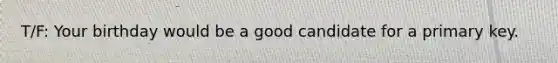 T/F: Your birthday would be a good candidate for a primary key.