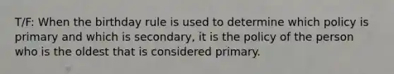 T/F: When the birthday rule is used to determine which policy is primary and which is secondary, it is the policy of the person who is the oldest that is considered primary.