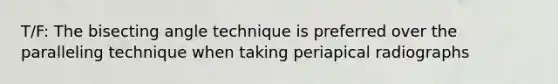 T/F: The bisecting angle technique is preferred over the paralleling technique when taking periapical radiographs