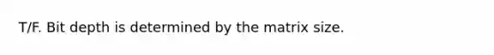 T/F. Bit depth is determined by the matrix size.