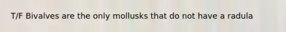 T/F Bivalves are the only mollusks that do not have a radula