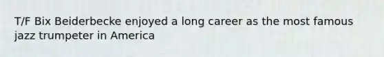 T/F Bix Beiderbecke enjoyed a long career as the most famous jazz trumpeter in America
