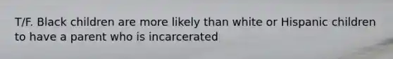 T/F. Black children are more likely than white or Hispanic children to have a parent who is incarcerated