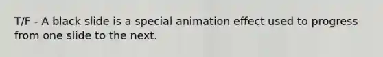 T/F - A black slide is a special animation effect used to progress from one slide to the next.
