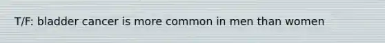 T/F: bladder cancer is more common in men than women