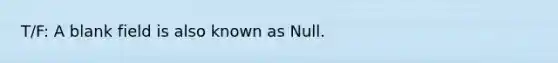 T/F: A blank field is also known as Null.