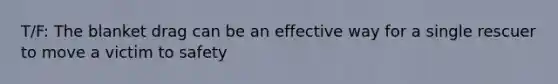 T/F: The blanket drag can be an effective way for a single rescuer to move a victim to safety