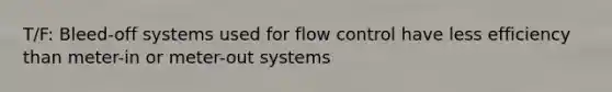 T/F: Bleed-off systems used for flow control have less efficiency than meter-in or meter-out systems