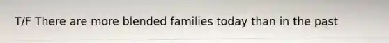 T/F There are more blended families today than in the past