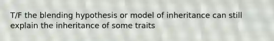 T/F the blending hypothesis or model of inheritance can still explain the inheritance of some traits