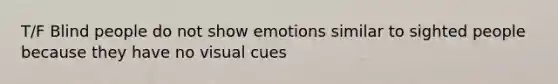 T/F Blind people do not show emotions similar to sighted people because they have no visual cues