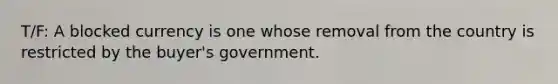 T/F: A blocked currency is one whose removal from the country is restricted by the buyer's government.