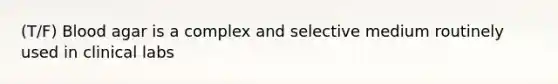 (T/F) Blood agar is a complex and selective medium routinely used in clinical labs