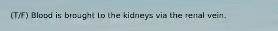 (T/F) Blood is brought to the kidneys via the renal vein.