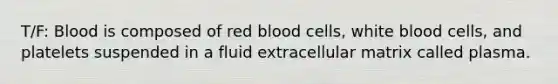 T/F: Blood is composed of red blood cells, white blood cells, and platelets suspended in a fluid extracellular matrix called plasma.