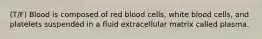 (T/F) Blood is composed of red blood cells, white blood cells, and platelets suspended in a fluid extracellular matrix called plasma.