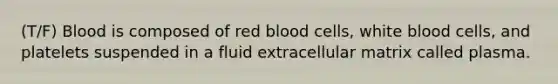 (T/F) Blood is composed of red blood cells, white blood cells, and platelets suspended in a fluid extracellular matrix called plasma.