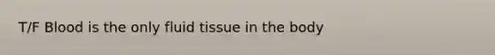 T/F Blood is the only fluid tissue in the body