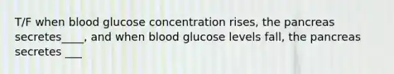 T/F when blood glucose concentration rises, the pancreas secretes____, and when blood glucose levels fall, the pancreas secretes ___