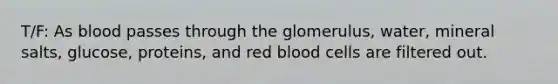 T/F: As blood passes through the glomerulus, water, mineral salts, glucose, proteins, and red blood cells are filtered out.