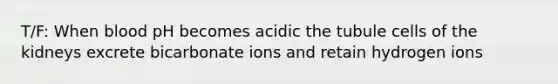 T/F: When blood pH becomes acidic the tubule cells of the kidneys excrete bicarbonate ions and retain hydrogen ions