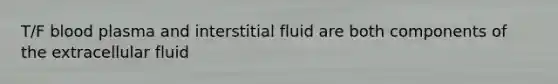 T/F blood plasma and interstitial fluid are both components of the extracellular fluid