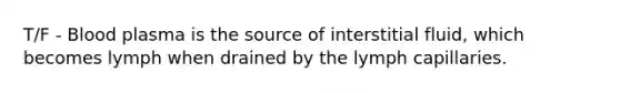 T/F - Blood plasma is the source of interstitial fluid, which becomes lymph when drained by the lymph capillaries.
