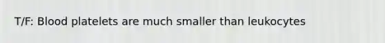 T/F: Blood platelets are much smaller than leukocytes